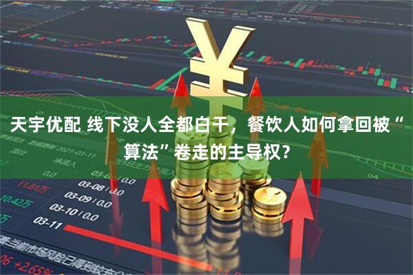天宇优配 线下没人全都白干，餐饮人如何拿回被“算法”卷走的主导权？