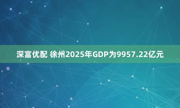 深富优配 徐州2025年GDP为9957.22亿元