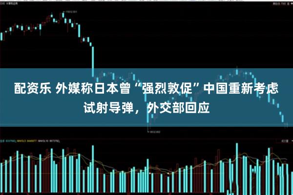 配资乐 外媒称日本曾“强烈敦促”中国重新考虑试射导弹,外交部回应