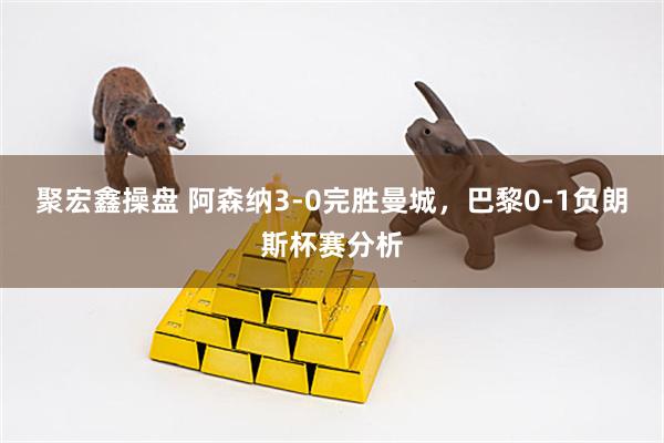 聚宏鑫操盘 阿森纳3-0完胜曼城，巴黎0-1负朗斯杯赛分析
