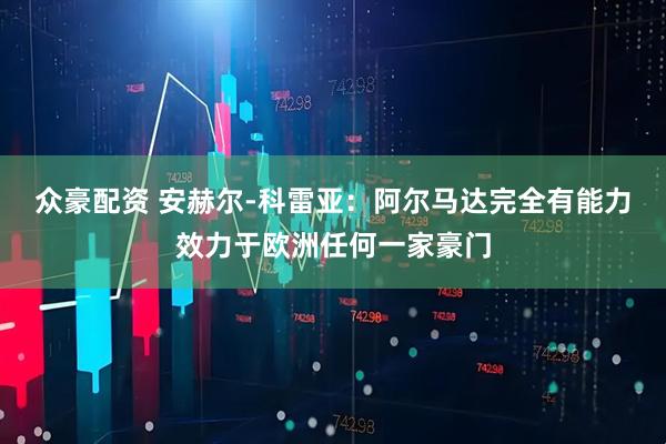 众豪配资 安赫尔-科雷亚：阿尔马达完全有能力效力于欧洲任何一家豪门