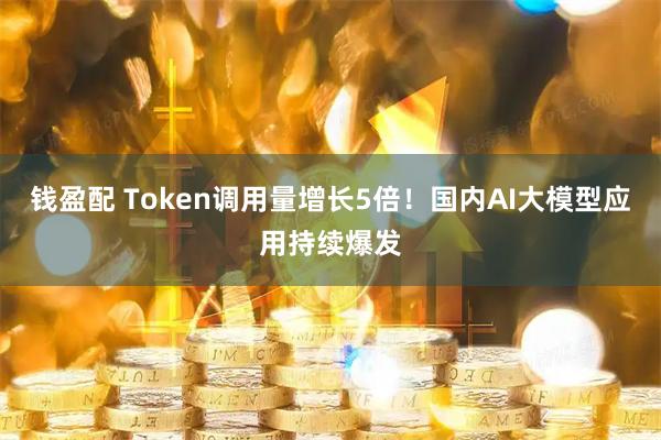 钱盈配 Token调用量增长5倍！国内AI大模型应用持续爆发