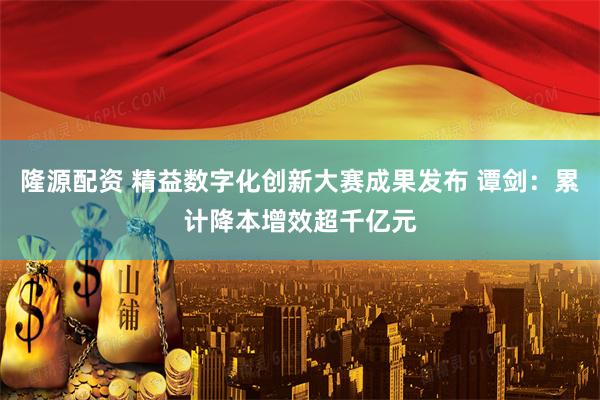 隆源配资 精益数字化创新大赛成果发布 谭剑:累计降本增效超千亿元