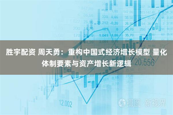胜宇配资 周天勇:重构中国式经济增长模型 量化体制要素与资产增长新逻辑